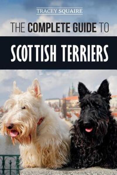 Cover for Tracey Squaire · The Complete Guide to Scottish Terriers: Finding, Training, Socializing, Feeding, Grooming, and Loving your new Scottie Dog (Paperback Book) (2019)