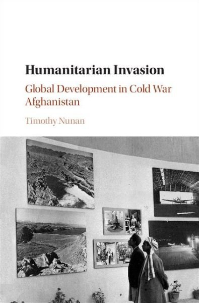 Cover for Nunan, Timothy (Harvard University, Massachusetts) · Humanitarian Invasion: Global Development in Cold War Afghanistan - Global and International History (Hardcover Book) (2016)