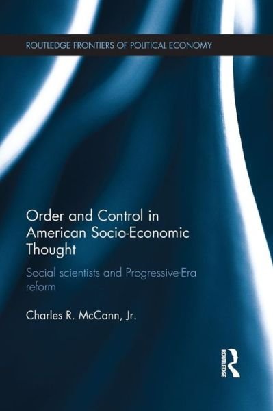 Cover for McCann, Charles (University of Pittsburgh, USA) · Order and Control in American Socio-Economic Thought: Social Scientists and Progressive-Era Reform - Routledge Frontiers of Political Economy (Paperback Book) (2016)