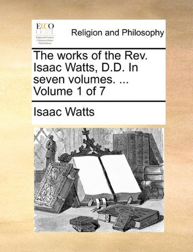 Cover for Isaac Watts · The Works of the Rev. Isaac Watts, D.d. in Seven Volumes. ...  Volume 1 of 7 (Paperback Book) (2010)