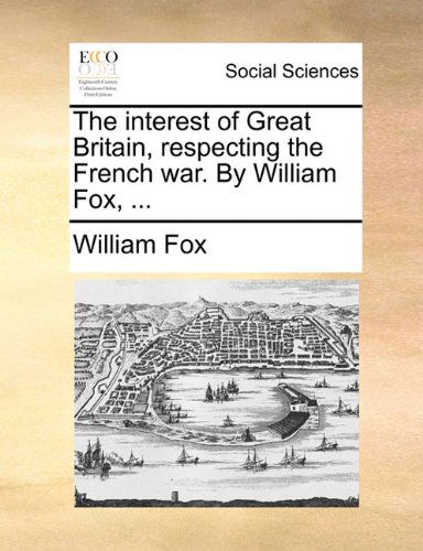 The Interest of Great Britain, Respecting the French War. by William Fox, ... - William Fox - Books - Gale ECCO, Print Editions - 9781140795070 - May 27, 2010