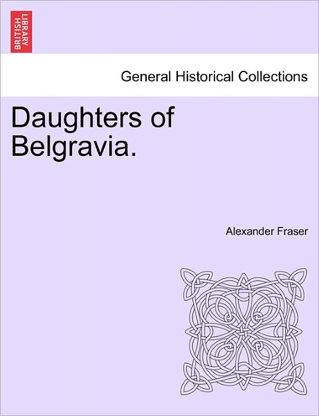 Daughters of Belgravia. - Fraser, Alexander, Mrs - Kirjat - British Library, Historical Print Editio - 9781240897070 - 2011