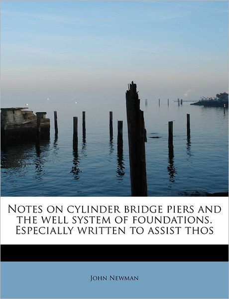 Notes on Cylinder Bridge Piers and the Well System of Foundations. Especially Written to Assist Thos - John Newman - Books - BiblioLife - 9781241267070 - November 1, 2009