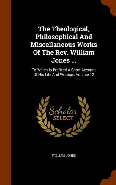 Cover for Sir William Jones · The Theological, Philosophical and Miscellaneous Works of the REV. William Jones ... (Hardcover Book) (2015)