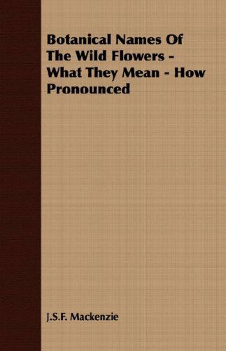 Botanical Names of the Wild Flowers - What They Mean - How Pronounced - J.s.f. Mackenzie - Books - Buchanan Press - 9781406725070 - October 9, 2007