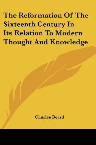 The Reformation of the Sixteenth Century in Its Relation to Modern Thought and Knowledge - Charles Beard - Books - Kessinger Publishing, LLC - 9781430485070 - January 17, 2007