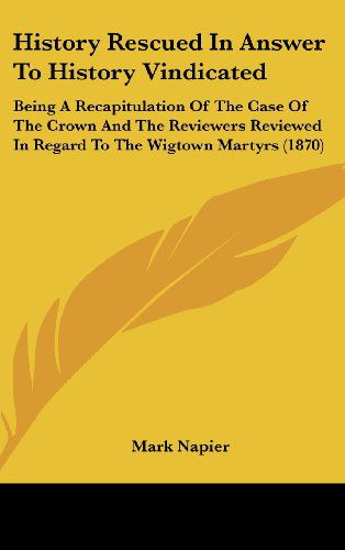 Cover for Mark Napier · History Rescued in Answer to History Vindicated: Being a Recapitulation of the Case of the Crown and the Reviewers Reviewed in Regard to the Wigtown M (Hardcover Book) (2008)