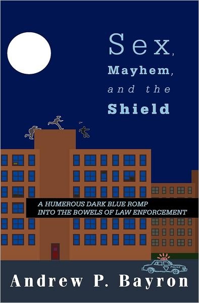 Cover for Andrew P Bayron · Sex, Mayhem, and the Shield: a Humerous Dark Blue Romp into the Bowels of Law Enforcement (Pocketbok) (2009)