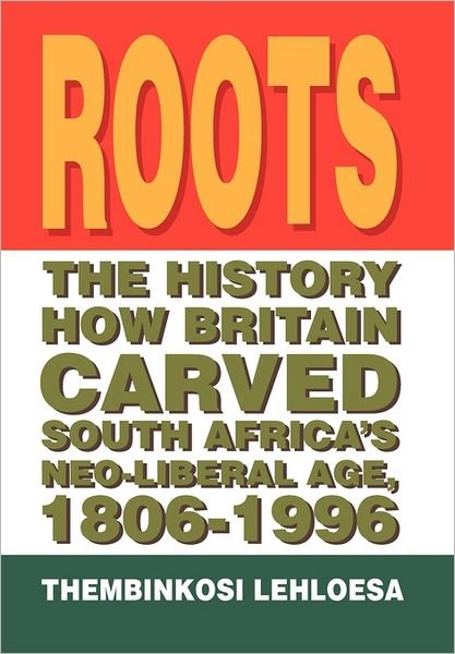 Cover for Thembinkosi Lehloesa · Roots: the History How Britain Carved South Africa's Neo-liberal Age, 1806-1996 (Hardcover bog) (2011)