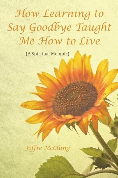 Cover for Joffre Mcclung · How Learning to Say Goodbye Taught Me How to Live: (A Spiritual Memoir) (Paperback Bog) (2015)
