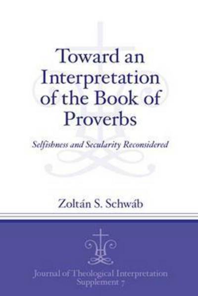 Cover for Zoltan S. Schwab · Toward an Interpretation of the Book of Proverbs: Selfishness and Secularity Reconsidered - Journal of Theological Interpretation Supplements (Paperback Book) (2013)