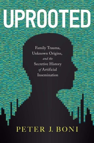 Cover for Peter J Boni · Uprooted: Family Trauma, Unknown Origins, and the Secretive History of Artificial Insemination (Inbunden Bok) (2022)