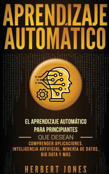 Cover for Herbert Jones · Aprendizaje Automatico: El Aprendizaje Automatico para principiantes que desean comprender aplicaciones, Inteligencia Artificial, Mineria de Datos, Big Data y mas (Hardcover Book) [Spanish edition] (2019)