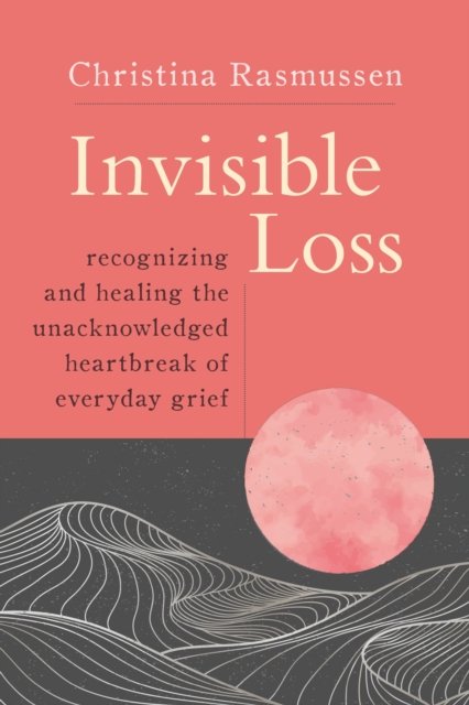 Cover for Christina Rasmussen · Invisible Loss: Recognizing and Healing the Unacknowledged Heartbreak of Everyday Grief (Paperback Bog) (2024)