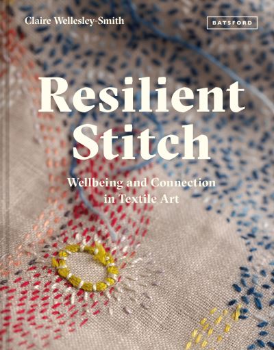 Cover for Claire Wellesley-Smith · Resilient Stitch: Wellbeing and Connection in Textile Art (Innbunden bok) (2021)