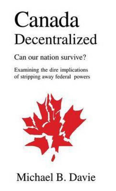 Cover for Michael B Davie · Canada Decentralized: Can Our Nation Survive?: Examining the Dire Impliations of Stripping Away Federal Powers (Hardcover Book) (2015)