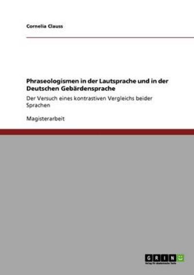 Cover for Cornelia Clauss · Phraseologismen in der Lautsprache und in der Deutschen Gebardensprache: Der Versuch eines kontrastiven Vergleichs beider Sprachen (Paperback Book) (2010)