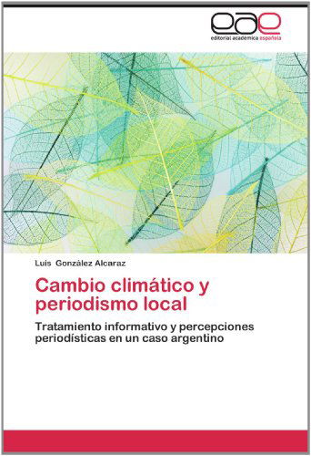 Cover for Luis González Alcaraz · Cambio Climático Y Periodismo Local: Tratamiento Informativo Y Percepciones Periodísticas en Un Caso Argentino (Paperback Book) [Spanish edition] (2012)