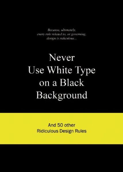 Cover for Anneloes Van Gaalen · Never Use White Type on a Black Background: And 50 Other Ridiculous Design Rules - Ridiculous Design Rules (Hardcover Book) (2011)