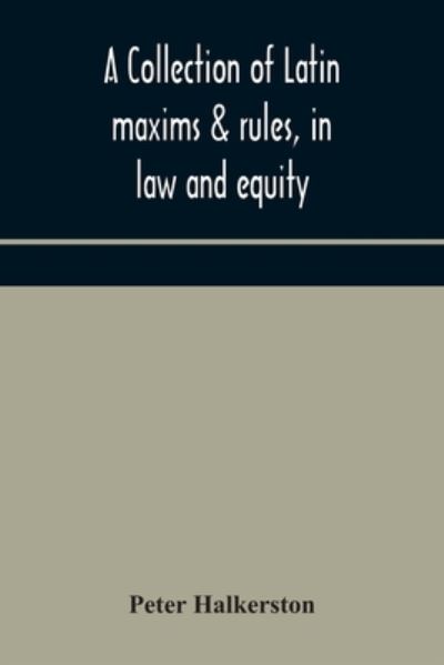 Cover for Peter Halkerston · A collection of Latin maxims &amp; rules, in law and equity, selected from the most eminent authors, on the civil, canon, feudal, English and Scots law, with an English translation, and an appendix of reference to the authorities from which the maxims are sel (Paperback Book) (2020)
