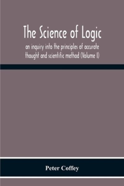 The Science Of Logic; An Inquiry Into The Principles Of Accurate Thought And Scientific Method (Volume I) - Peter Coffey - Books - Alpha Edition - 9789354301070 - December 2, 2020