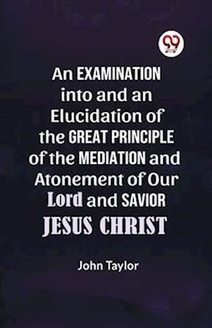 An Examination into and an Elucidation of the Great Principle of the Mediation and Atonement of Our Lord and Savior Jesus Christ - John Taylor - Books - Double 9 Books LLP - 9789359322070 - January 11, 2023