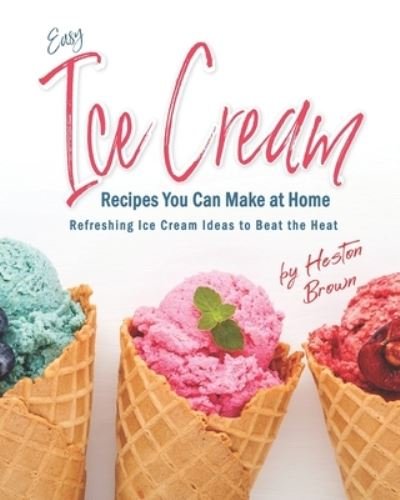 Cover for Heston Brown · Easy Ice Cream Recipes You Can Make at Home: Refreshing Ice Cream Ideas to Beat the Heat (Paperback Book) (2021)