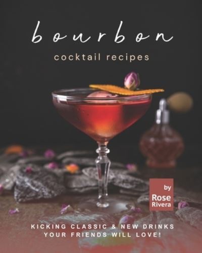 Cover for Rose Rivera · Bourbon Cocktail Recipes: Kicking Classic &amp; New Drinks Your Friends Will Love! (Paperback Book) (2021)