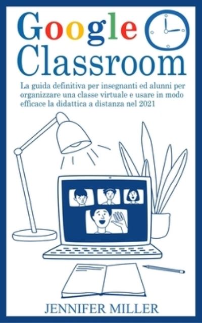 Cover for Jennifer Miller · Google Classroom: La guida definitiva per insegnanti ed alunni per organizzare una classe virtuale e usare in modo efficace la didattica a distanza nel 2021 (Paperback Book) (2020)