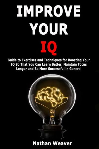 Cover for Nathan Weaver · Improve Your IQ: Guide to Exercises and Techniques for Boosting Your IQ So That You Can Learn Better, Maintain Focus Longer and Be More Successful in General (Paperback Book) (2020)