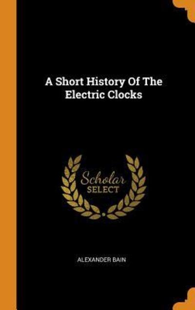 Cover for Alexander Bain · A Short History of the Electric Clocks (Hardcover Book) (2018)