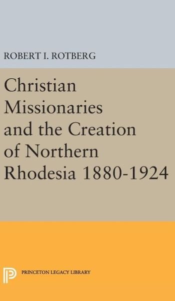 Cover for Robert I. Rotberg · Christian Missionaries and the Creation of Northern Rhodesia 1880-1924 - Princeton Legacy Library (Hardcover Book) (2016)