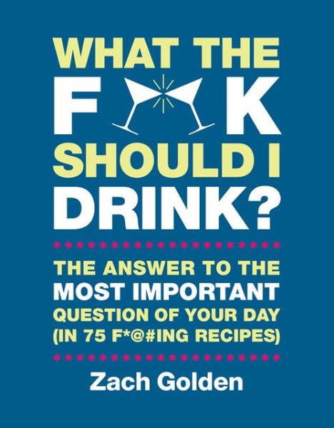 Cover for Zach Golden · What the F*@# Should I Drink?: The Answers to Life's Most Important Question of Your Day (in 75 F*@#ing Recipes) (Hardcover Book) (2013)