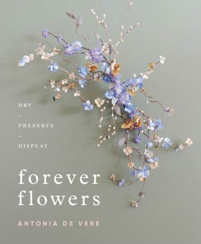 Cover for Antonia De Vere · Forever Flowers: Dry, Preserve, Display (Hardcover Book) (2021)