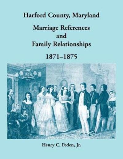 Harford County, Maryland, Marriage References and Family Relationships, 1871-1875 - Henry C. Peden Jr - Libros - Heritage Books, Inc - 9780788458071 - 14 de noviembre de 2018