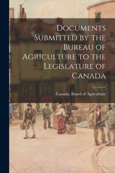 Cover for Canada Board of Agriculture · Documents Submitted by the Bureau of Agriculture to the Legislature of Canada (Paperback Book) (2021)