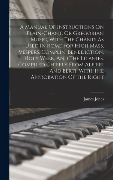 Manual of Instructions on Plain-Chant, or Gregorian Music, with the Chants As Used in Rome for High Mass, Vespers, Complin, Benediction, Holy Week, and the Litanies. Compiled Chiefly from Alfieri and Berti, with the Approbation of the Right - James Jones - Books - Creative Media Partners, LLC - 9781015946071 - October 27, 2022