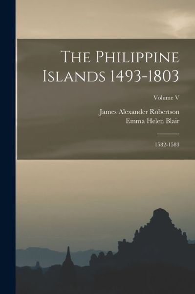 Cover for Emma Helen Blair · Philippine Islands 1493-1803; 1582-1583; Volume V (Book) (2022)