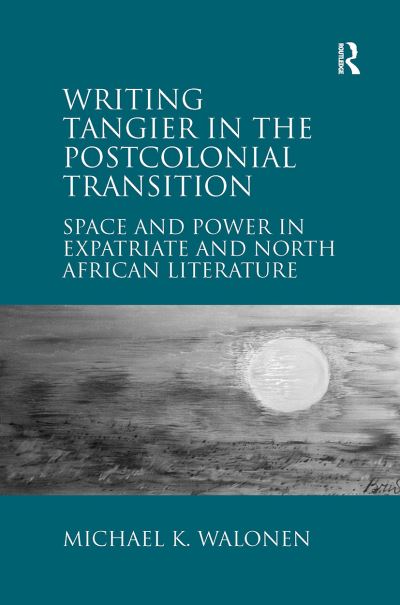 Michael K. Walonen · Writing Tangier in the Postcolonial Transition: Space and Power in Expatriate and North African Literature (Paperback Book) (2024)