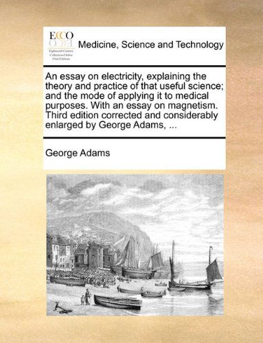 Cover for George Adams · An Essay on Electricity, Explaining the Theory and Practice of That Useful Science; and the Mode of Applying It to Medical Purposes. with an Essay on ... Considerably Enlarged by George Adams, ... (Paperback Book) (2010)