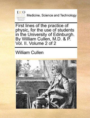 Cover for William Cullen · First Lines of the Practice of Physic, for the Use of Students in the University of Edinburgh. by William Cullen, M.d. &amp; P. Vol. Ii.  Volume 2 of 2 (Taschenbuch) (2010)