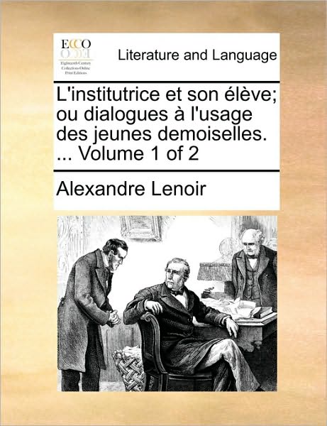 Cover for Alexandre Lenoir · L'institutrice et Son Élève; Ou Dialogues À L'usage Des Jeunes Demoiselles. ...  Volume 1 of 2 (Paperback Book) [French edition] (2010)