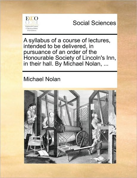 A Syllabus of a Course of Lectures, Intended to Be Delivered, in Pursuance of an Order of the Honourable Society of Lincoln's Inn, in Their Hall. by Mic - Michael Nolan - Books - Gale Ecco, Print Editions - 9781170539071 - May 29, 2010