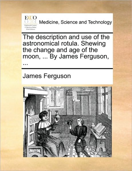 Cover for James Ferguson · The Description and Use of the Astronomical Rotula. Shewing the Change and Age of the Moon, ... by James Ferguson, ... (Taschenbuch) (2010)