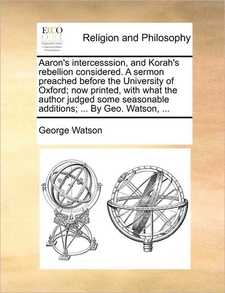 Cover for George Watson · Aaron's Intercesssion, and Korah's Rebellion Considered. a Sermon Preached Before the University of Oxford; Now Printed, with What the Author Judged S (Pocketbok) (2010)