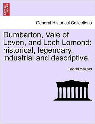 Dumbarton, Vale of Leven, and Loch Lomond: Historical, Legendary, Industrial and Descriptive. - Donald Macleod - Kirjat - British Library, Historical Print Editio - 9781241314071 - torstai 24. maaliskuuta 2011