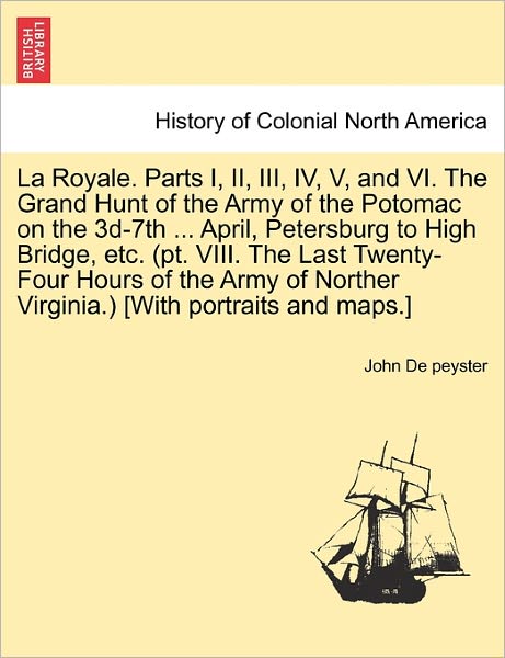 La Royale. Parts I, Ii, Iii, Iv, V, and Vi. the Grand Hunt of the Army of the Potomac on the 3d-7th ... April, Petersburg to High Bridge, Etc. (Pt. Vi - John Watts De Peyster - Books - British Library, Historical Print Editio - 9781241471071 - March 1, 2011