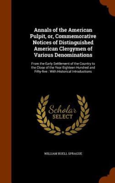 Annals of the American Pulpit, Or, Commemorative Notices of Distinguished American Clergymen of Various Denominations - William Buell Sprague - Books - Arkose Press - 9781343863071 - October 2, 2015