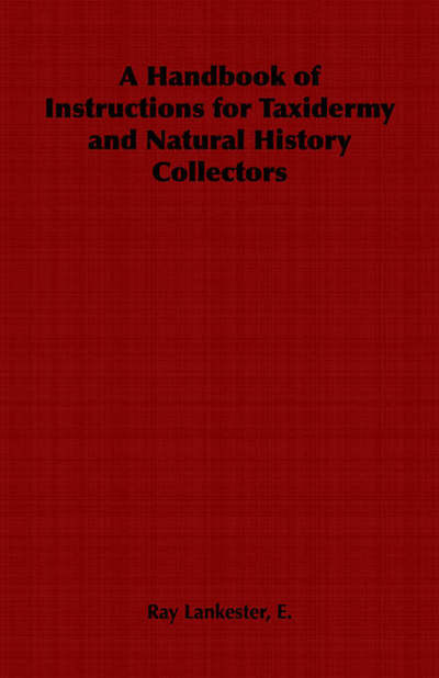 A Handbook of Instructions for Taxidermy and Natural History Collectors - E Ray Lankester - Books - Home Farm Books - 9781406799071 - 2006
