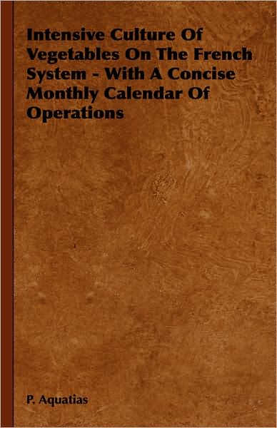 Cover for P Aquatias · Intensive Culture of Vegetables on the French System - with a Concise Monthly Calendar of Operations (Hardcover Book) (2008)